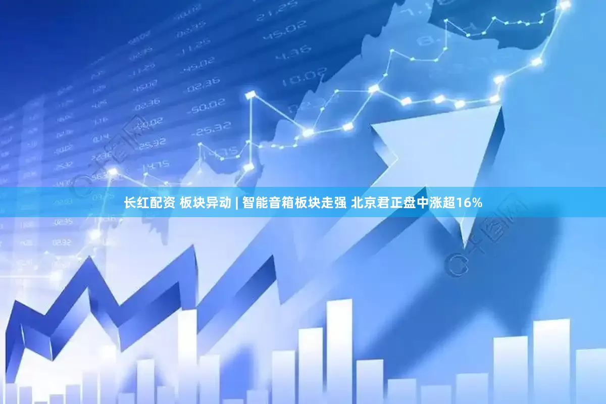 长红配资 板块异动 | 智能音箱板块走强 北京君正盘中涨超16%