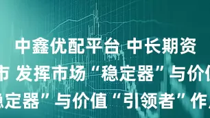 中鑫优配平台 中长期资金加速入市 发挥市场“稳定器”与价值“引领者”作用