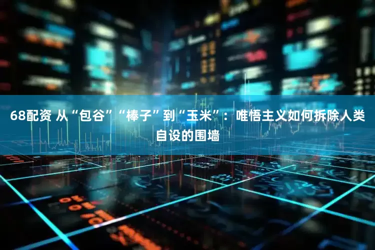 68配资 从“包谷”“棒子”到“玉米”：唯悟主义如何拆除人类自设的围墙
