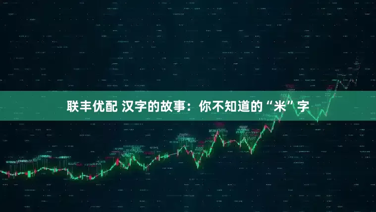 联丰优配 汉字的故事：你不知道的“米”字