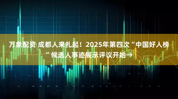 万象配资 成都人来扎起！2025年第四次“中国好人榜”候选人事迹展示评议开始→