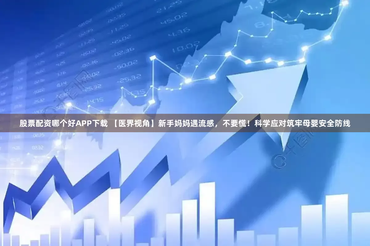 股票配资哪个好APP下载 【医界视角】新手妈妈遇流感，不要慌！科学应对筑牢母婴安全防线