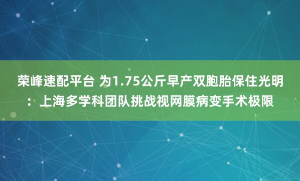 荣峰速配平台 为1.75公斤早产双胞胎保住光明：上海多学科团队挑战视网膜病变手术极限
