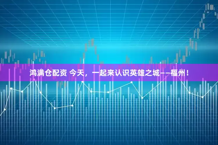 鸿满仓配资 今天，一起来认识英雄之城——福州！