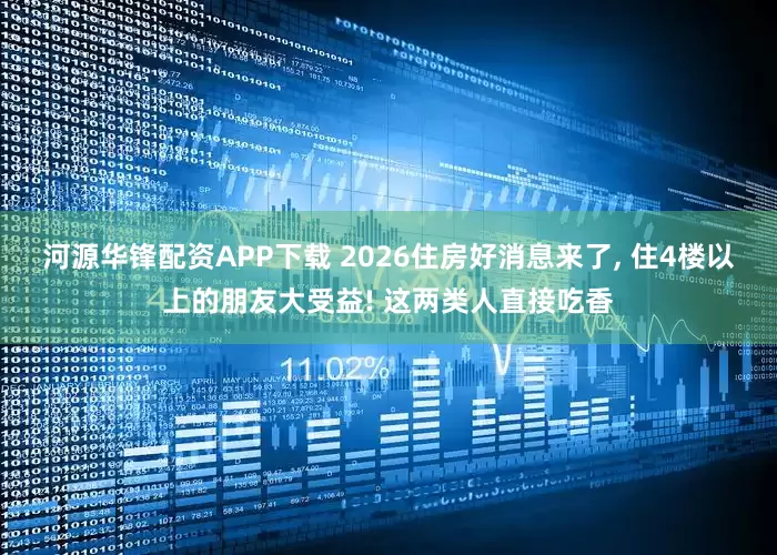 河源华锋配资APP下载 2026住房好消息来了, 住4楼以上的朋友大受益! 这两类人直接吃香