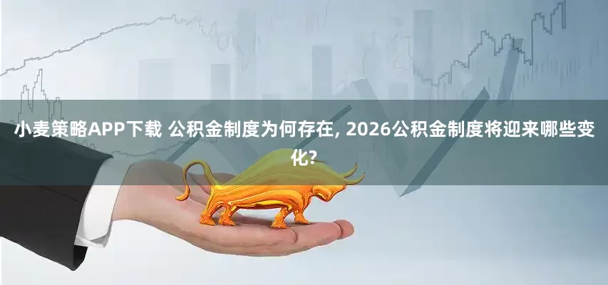 小麦策略APP下载 公积金制度为何存在, 2026公积金制度将迎来哪些变化?