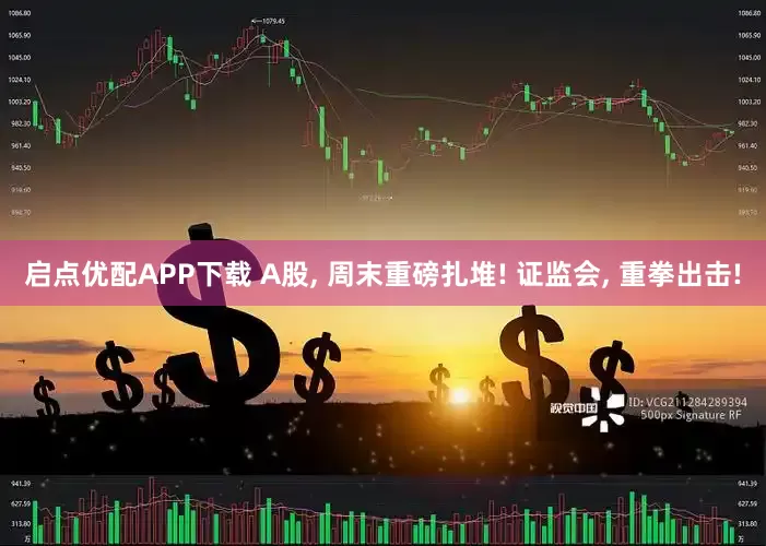 启点优配APP下载 A股, 周末重磅扎堆! 证监会, 重拳出击!