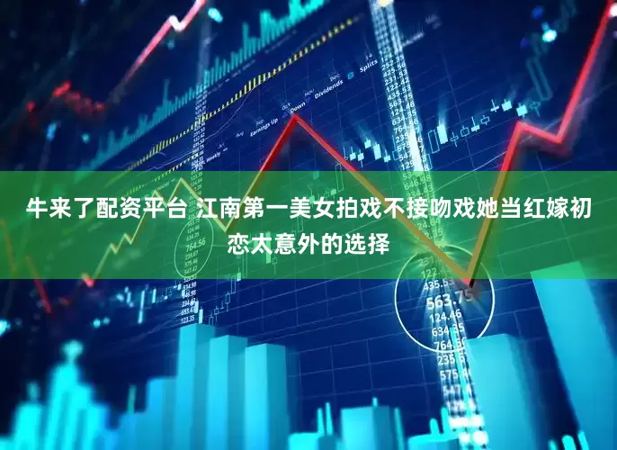牛来了配资平台 江南第一美女拍戏不接吻戏她当红嫁初恋太意外的选择