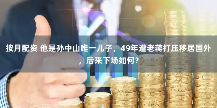 按月配资 他是孙中山唯一儿子，49年遭老蒋打压移居国外，后来下场如何？
