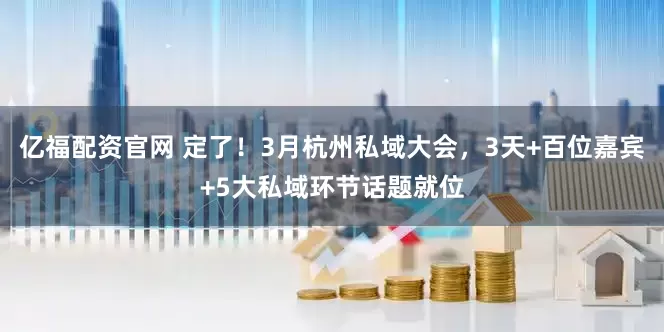 亿福配资官网 定了！3月杭州私域大会，3天+百位嘉宾+5大私域环节话题就位