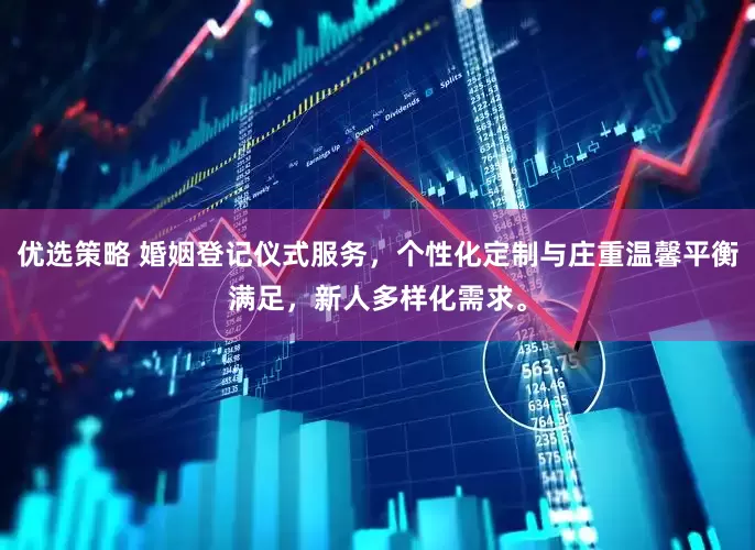 优选策略 婚姻登记仪式服务，个性化定制与庄重温馨平衡满足，新人多样化需求。