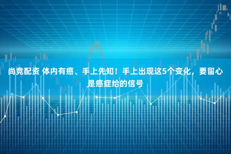 尚竞配资 体内有癌、手上先知！手上出现这5个变化，要留心是癌症给的信号