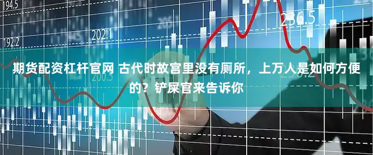 期货配资杠杆官网 古代时故宫里没有厕所，上万人是如何方便的？铲屎官来告诉你