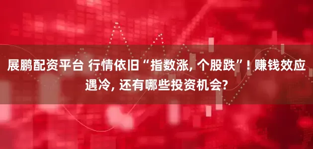 展鹏配资平台 行情依旧“指数涨, 个股跌”! 赚钱效应遇冷, 还有哪些投资机会?