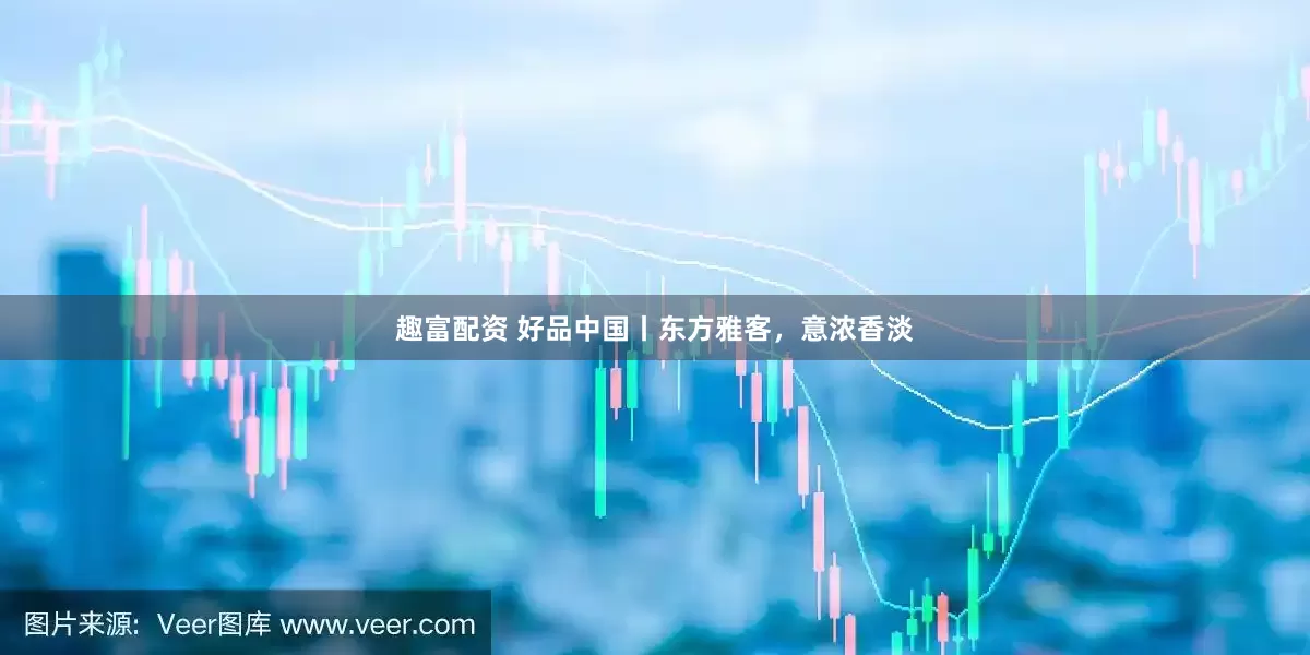 趣富配资 好品中国丨东方雅客，意浓香淡
