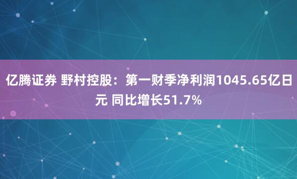 亿腾证券 野村控股：第一财季净利润1045.65亿日元 同比增长51.7%