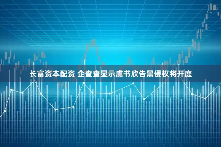 长富资本配资 企查查显示虞书欣告黑侵权将开庭
